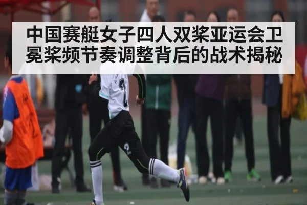 中国赛艇女子四人双桨亚运会卫冕桨频节奏调整背后的战术揭秘