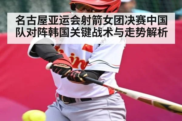 名古屋亚运会射箭女团决赛中国队对阵韩国关键战术与走势解析（stake.com）